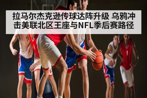 拉马尔杰克逊传球达阵升级 乌鸦冲击美联北区王座与NFL季后赛路径