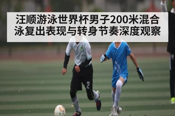 汪顺游泳世界杯男子200米混合泳复出表现与转身节奏深度观察