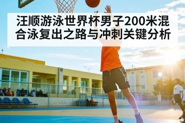 汪顺游泳世界杯男子200米混合泳复出之路与冲刺关键分析
