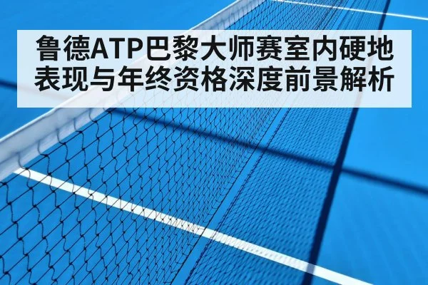 鲁德ATP巴黎大师赛室内硬地表现与年终资格深度前景解析